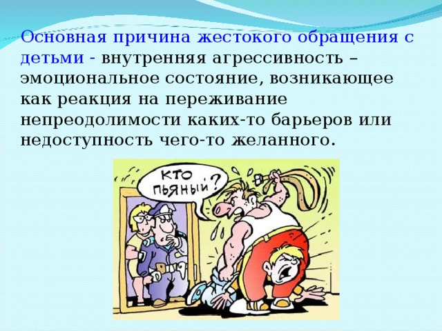 Основная причина жестокого обращения с детьми - внутренняя агрессивность – эмоциональное состояние, возникающее как реакция на переживание непреодолимости каких-то барьеров или недоступность чего-то желанного.  