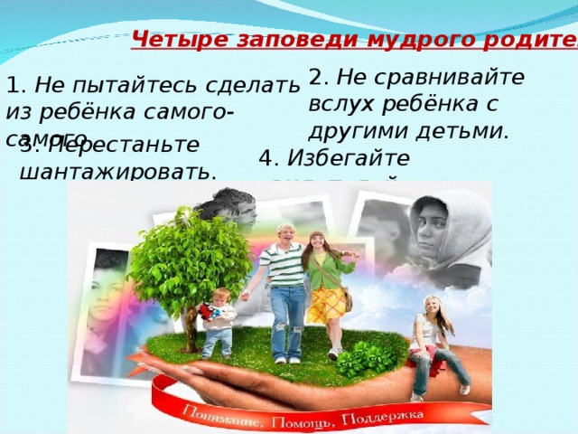 Четыре заповеди мудрого родителя 2. Не сравнивайте вслух ребёнка с другими детьми. 1. Не пытайтесь сделать из ребёнка самого-самого. 3. Перестаньте шантажировать. 4. Избегайте свидетелей. 