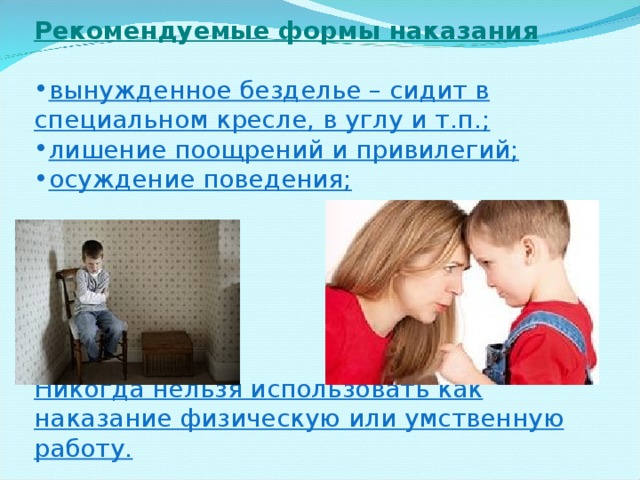 Рекомендуемые формы наказания вынужденное безделье – сидит в специальном кресле, в углу и т.п.; лишение поощрений и привилегий; осуждение поведения;      Никогда нельзя использовать как наказание физическую или умственную работу. 