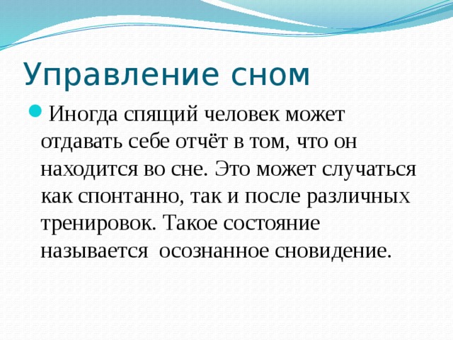 Управление сном Иногда спящий человек может отдавать себе отчёт в том, что он находится во сне. Это может случаться как спонтанно, так и после различных тренировок. Такое состояние называется осознанное сновидение. 