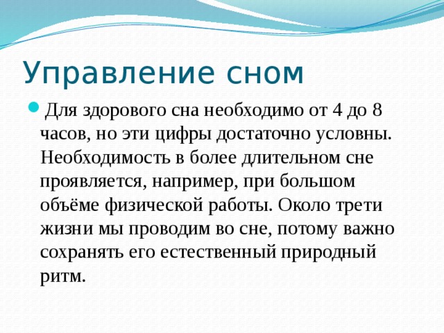 Управление сном Для здорового сна необходимо от 4 до 8 часов, но эти цифры достаточно условны. Необходимость в более длительном сне проявляется, например, при большом объёме физической работы. Около трети жизни мы проводим во сне, потому важно сохранять его естественный природный ритм. 