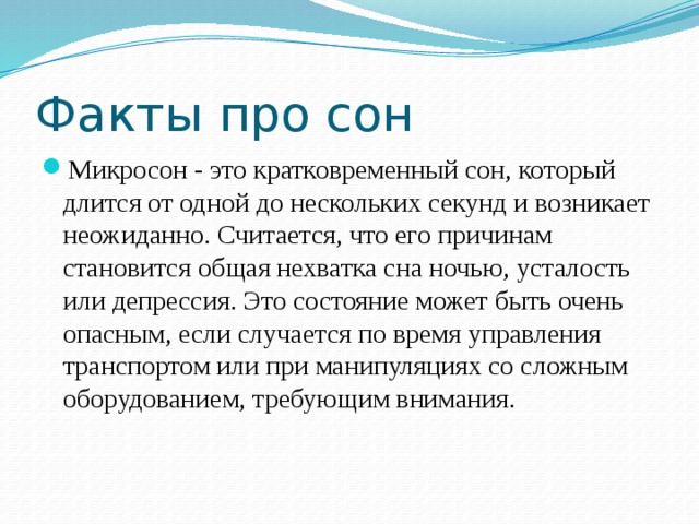 Факты про сон Микросон - это кратковременный сон, который длится от одной до нескольких секунд и возникает неожиданно. Считается, что его причинам становится общая нехватка сна ночью, усталость или депрессия. Это состояние может быть очень опасным, если случается по время управления транспортом или при манипуляциях со сложным оборудованием, требующим внимания. 