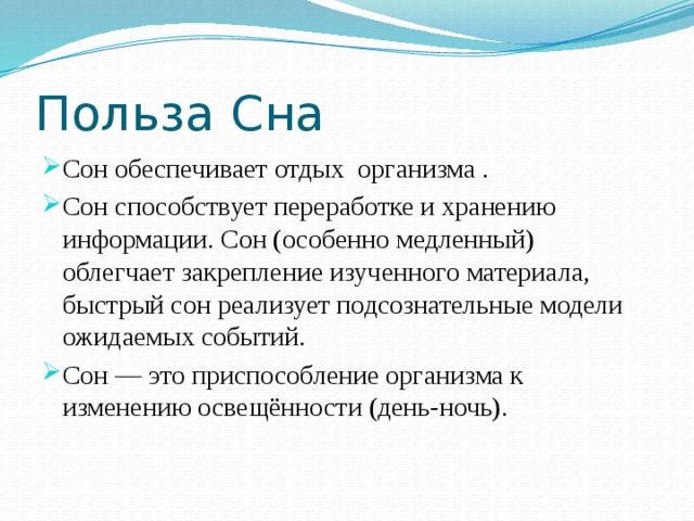 Польза Сна Сон обеспечивает отдых организма . Сон способствует переработке и хранению информации. Сон (особенно медленный) облегчает закрепление изученного материала, быстрый сон реализует подсознательные модели ожидаемых событий. Сон — это приспособление организма к изменению освещённости (день-ночь). 