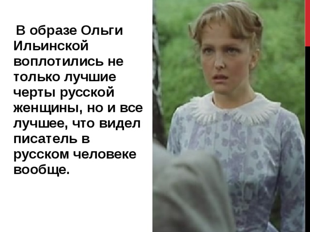  В образе Ольги Ильинской воплотились не только лучшие черты русской женщины, но и все лучшее, что видел писатель в русском человеке вообще.    