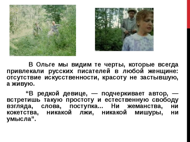   В Ольге мы видим те черты, которые всегда привлекали русских писателей в любой женщине: отсутствие искусственности, красоту не застывшую, а живую.  “ В редкой девице, — подчеркивает автор, — встретишь такую простоту и естественную свободу взгляда, слова, поступка... Ни жеманства, ни кокетства, никакой лжи, никакой мишуры, ни умысла”. 
