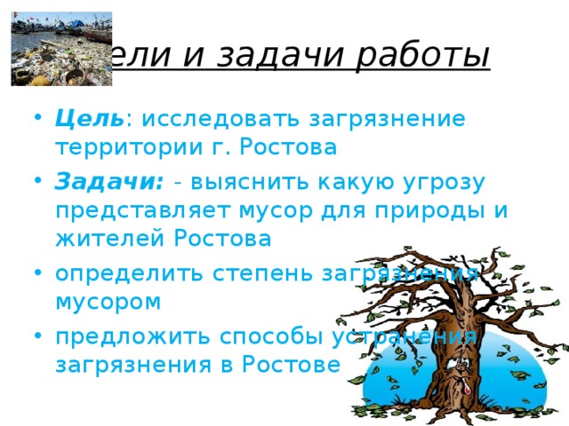 Цели и задачи работы Цель : исследовать загрязнение территории г. Ростова Задачи: - выяснить какую угрозу представляет мусор для природы и жителей Ростова определить степень загрязнения мусором предложить способы устранения загрязнения в Ростове 
