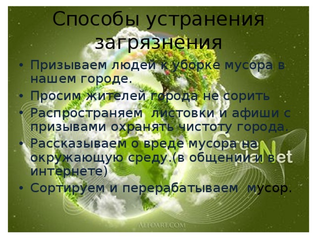Способы устранения загрязнения Призываем людей к уборке мусора в нашем городе. Просим жителей города не сорить Распространяем листовки и афиши с призывами охранять чистоту города. Рассказываем о вреде мусора на окружающую среду.(в общении и в интернете) Сортируем и перерабатываем м усор. 