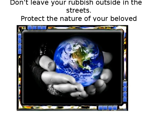 Don’t leave your rubbish outside in the streets.  Protect the nature of your beloved town. 