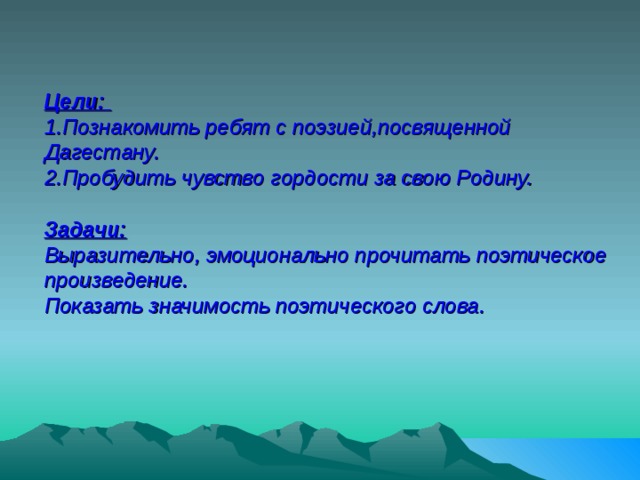 Цели:  1.Познакомить ребят с поэзией,посвященной Дагестану.  2.Пробудить чувство гордости за свою Родину.   Задачи:  Выразительно, эмоционально прочитать поэтическое произведение.  Показать значимость поэтического слова.   