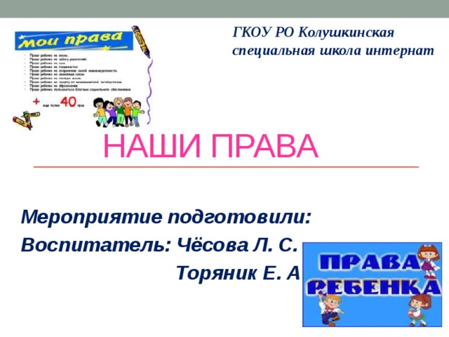 ГКОУ РО Колушкинская специальная школа интернат  Наши права Мероприятие подготовили: Воспитатель: Чёсова Л. С.  Торяник Е. А. 