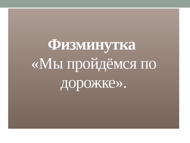 Физминутка    «Мы пройдёмся по дорожке».   