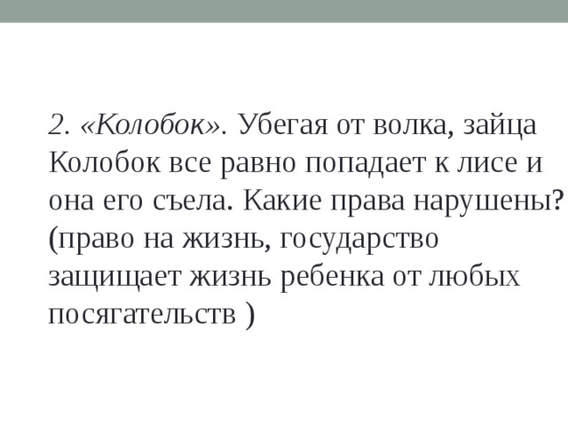 2. «Колобок». Убегая от волка, зайца Колобок все равно попадает к лисе и она его съела. Какие права нарушены? (право на жизнь, государство защищает жизнь ребенка от любых посягательств ) 