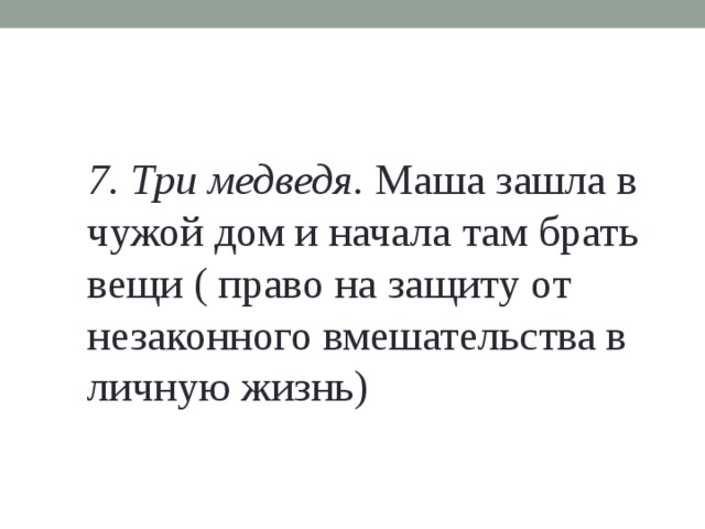7. Три медведя. Маша зашла в чужой дом и начала там брать вещи ( право на защиту от незаконного вмешательства в личную жизнь) 