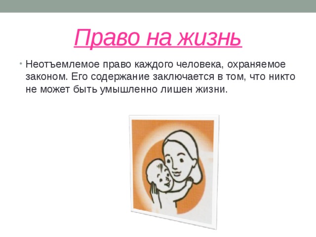 Право на жизнь Неотъемлемое право каждого человека, охраняемое законом. Его содержание заключается в том, что никто не может быть умышленно лишен жизни. 