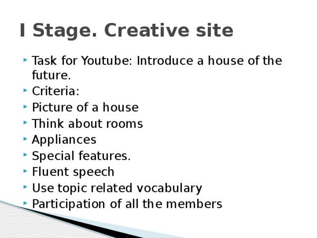 I Stage. Creative site Task for Youtube: Introduce a house of the future. Criteria: Picture of a house Think about rooms Appliances Special features. Fluent speech Use topic related vocabulary Participation of all the members 