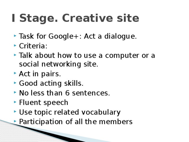 I Stage. Creative site Task for Google+: Act a dialogue. Criteria: Talk about how to use a computer or a social networking site. Act in pairs. Good acting skills. No less than 6 sentences. Fluent speech Use topic related vocabulary Participation of all the members 