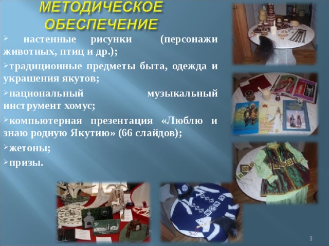  настенные рисунки (персонажи животных, птиц и др.); традиционные предметы быта, одежда и украшения якутов; национальный музыкальный инструмент хомус; компьютерная презентация «Люблю и знаю родную Якутию» (66 слайдов); жетоны; призы.  