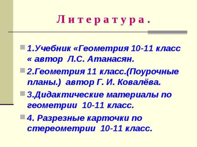 Л и т е р а т у р а . 1.Учебник «Геометрия 10-11 класс « автор Л.С. Атанасян. 2.Геометрия 11 класс.(Поурочные планы.) автор Г. И. Ковалёва. 3.Дидактические материалы по геометрии 10-11 класс. 4. Разрезные карточки по стереометрии 10-11 класс. 