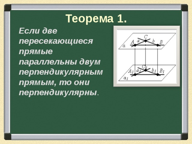 Теорема 1.  Если две пересекающиеся прямые параллельны двум перпендикулярным прямым, то они перпендикулярны . 