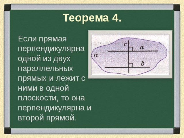 Теорема 4.  Если прямая перпендикулярна одной из двух параллельных прямых и лежит с ними в одной плоскости, то она перпендикулярна и второй прямой. 