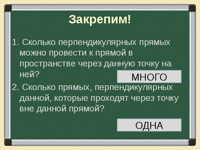 Закрепим! 1. Сколько перпендикулярных прямых можно провести к прямой в пространстве через данную точку на ней? 2. Сколько прямых, перпендикулярных данной, которые проходят через точку вне данной прямой? МНОГО ОДНА 