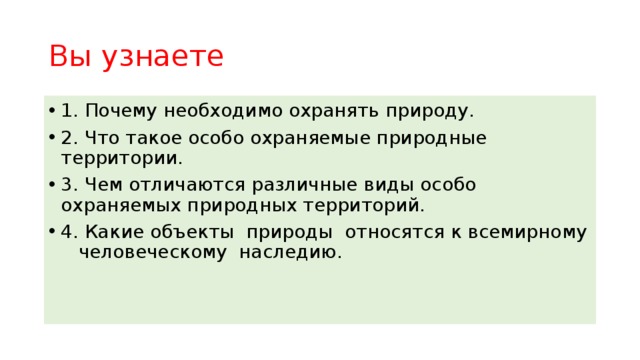 Вы узнаете 1. Почему необходимо охранять природу. 2. Что такое особо охраняемые природные территории. 3. Чем отличаются различные виды особо охраняемых природных территорий. 4. Какие объекты природы относятся к всемирному человеческому наследию. 