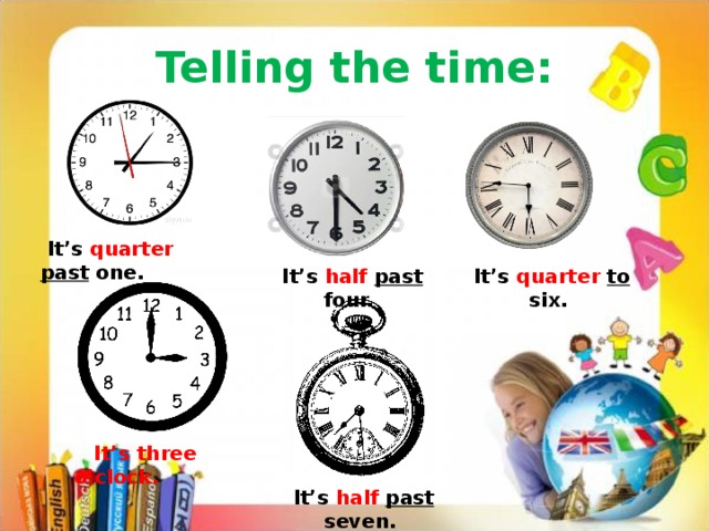 Telling the time:  It’s quarter  past one.  It’s quarter to six.  It’s half past four.  It’s three o’clock.  It’s half  past seven. 