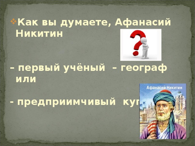 Как вы думаете, Афанасий Никитин  Как вы думаете, Афанасий Никитин   – первый учёный – географ или  - предприимчивый купец  – первый учёный – географ или  - предприимчивый купец 