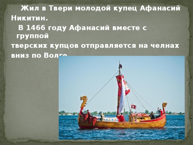  Жил в Твери молодой купец Афанасий Никитин.  В 1466 году Афанасий вместе с группой тверских купцов отправляется на челнах вниз по Волге. 