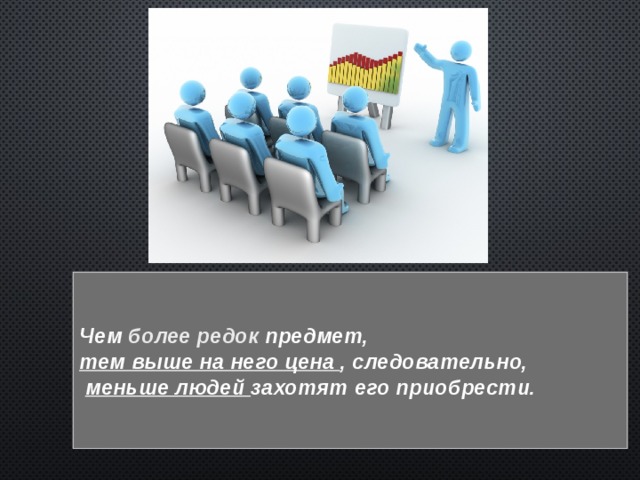 Чем более редок предмет, тем выше на него цена , следовательно,  меньше людей захотят его приобрести. 