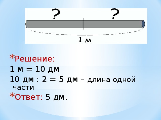 Решение: 1 м = 10 дм  10 дм : 2 = 5 дм – длина одной части Ответ: 5 дм. 