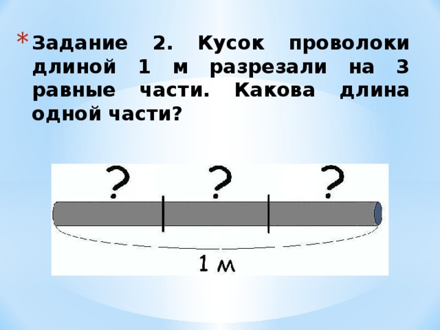 Задание 2. Кусок проволоки длиной 1 м разрезали на 3 равные части. Какова длина одной части? 