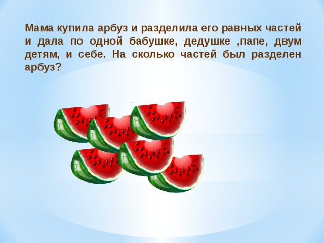 Мама купила арбуз и разделила его равных частей и дала по одной бабушке, дедушке ,папе, двум детям, и себе. На сколько частей был разделен арбуз? 