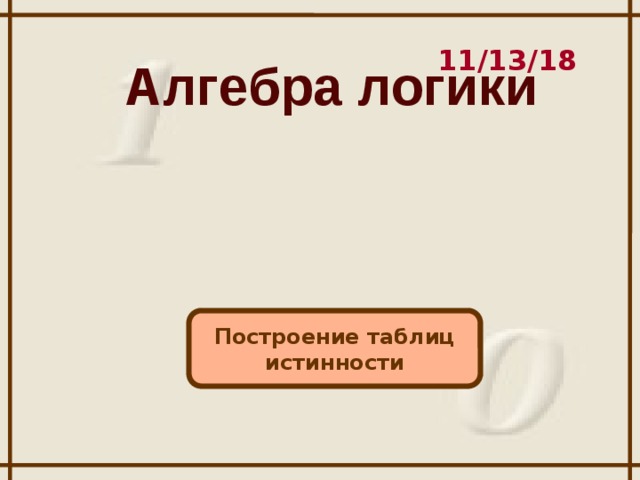 11/13/18 Алгебра логики Построение таблиц истинности