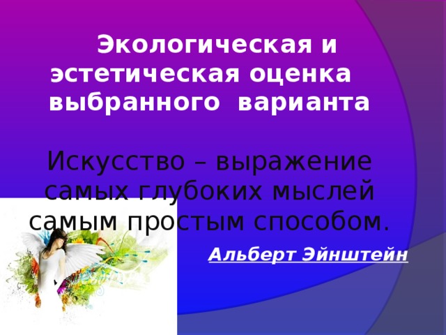 Экологическая и эстетическая оценка выбранного варианта     Искусство – выражение самых глубоких мыслей самым простым способом.   Альберт Эйнштейн   