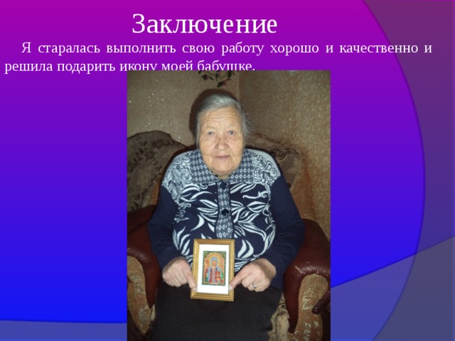  Заключение Я старалась выполнить свою работу хорошо и качественно и решила подарить икону моей бабушке. 