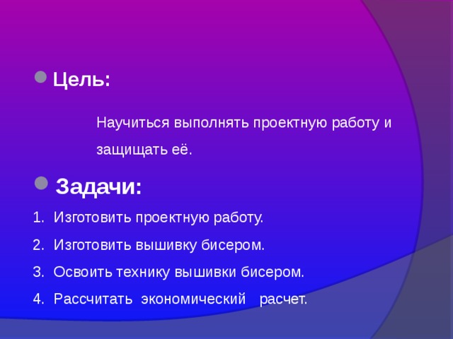 Цель:    Научиться выполнять проектную работу и  защищать её. Задачи: 1. Изготовить проектную работу. 2. Изготовить вышивку бисером. 3. Освоить технику вышивки бисером. 4. Рассчитать экономический расчет. 