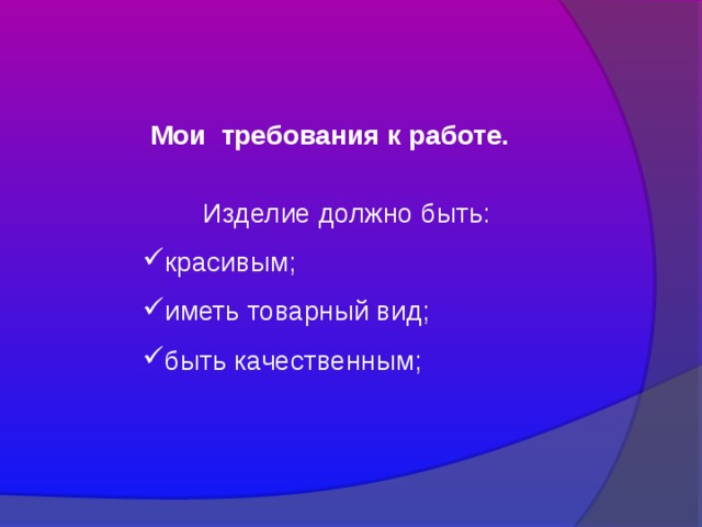  Мои требования к работе.  Изделие должно быть: красивым; иметь товарный вид; быть качественным; 