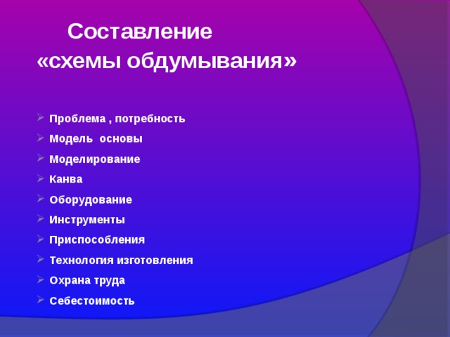  Составление «схемы обдумывания » Проблема , потребность Модель основы Моделирование Канва Оборудование Инструменты        Приспособления Технология изготовления Охрана труда Себестоимость   