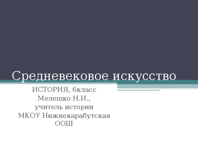 Средневековое искусство ИСТОРИЯ, 6класс Мелешко Н.И., учитель истории МКОУ Нижнекарабутская ООШ 