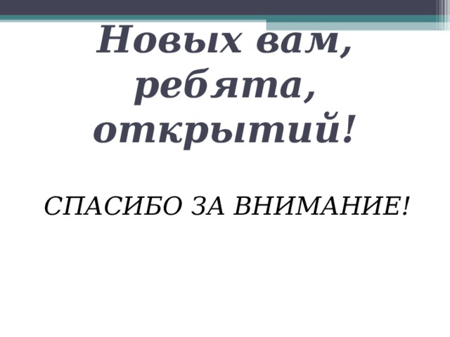 Новых вам, ребята, открытий! СПАСИБО ЗА ВНИМАНИЕ! 