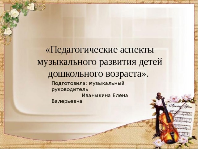 «Педагогические аспекты музыкального развития детей дошкольного возраста». Подготовила: музыкальный руководитель  Иваныкина Елена Валерьевна 