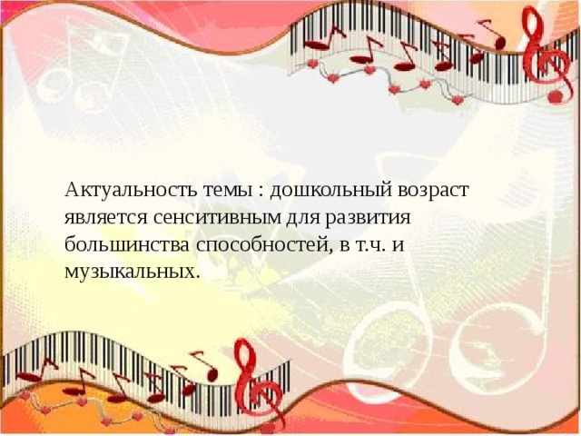 Актуальность темы : дошкольный возраст является сенситивным для развития большинства способностей, в т.ч. и музыкальных. 
