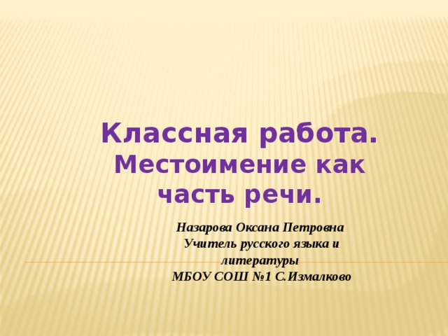  Классная работа. Местоимение как часть речи. Назарова Оксана Петровна Учитель русского языка и литературы МБОУ СОШ №1 С.Измалково 