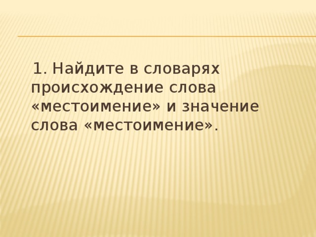  1. Найдите в словарях происхождение слова «местоимение» и значение слова «местоимение». 