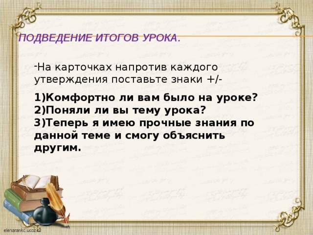  Подведение итогов урока. На карточках напротив каждого утверждения поставьте знаки +/-   1)Комфортно ли вам было на уроке?  2)Поняли ли вы тему урока?  3)Теперь я имею прочные знания по данной теме и смогу объяснить другим. 