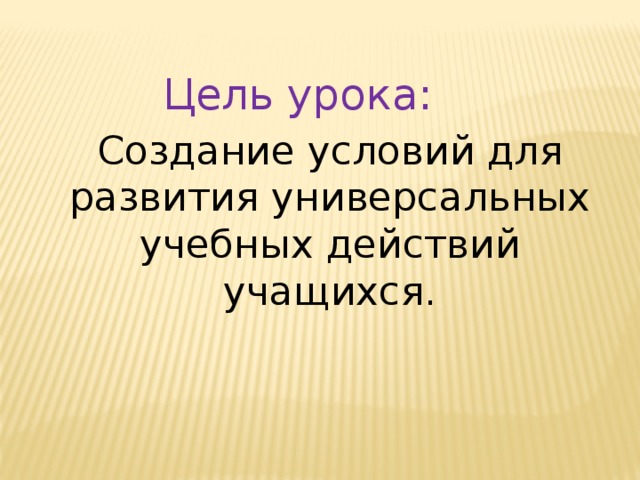 Цель урока: Создание условий для развития универсальных учебных действий учащихся. 