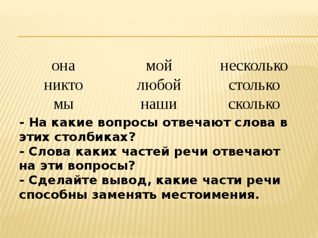      она мой никто несколько любой мы наши столько - На какие вопросы отвечают слова в этих столбиках? сколько - Слова каких частей речи отвечают на эти вопросы? - Сделайте вывод, какие части речи способны заменять местоимения. 