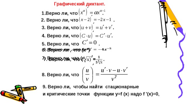Графический диктант.   1.Верно ли, что . 2. Верно ли, что . 3. Верно ли, что . 4. Верно ли, что . 5. Верно ли, что .   6. Верно ли , что (х -4 )   7. Верно ли, что (=. 8. Верно ли, что . 9. Верно ли, чтобы найти  стационарные и критические точки функции у=f (x ) надо f '(x)=0 .