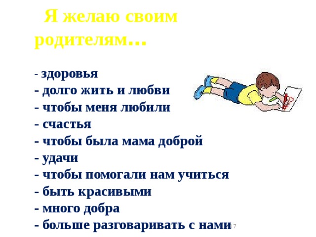  Я желаю своим родителям …  - здоровья - долго жить и любви - чтобы меня любили - счастья - чтобы была мама доброй - удачи - чтобы помогали нам учиться - быть красивыми - много добра - больше разговаривать с нами  